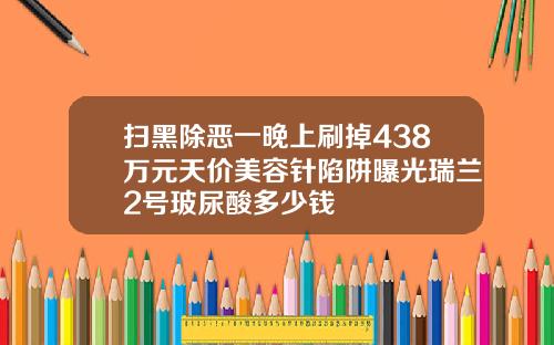 扫黑除恶一晚上刷掉438万元天价美容针陷阱曝光瑞兰2号玻尿酸多少钱