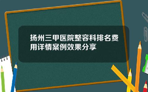 扬州三甲医院整容科排名费用详情案例效果分享