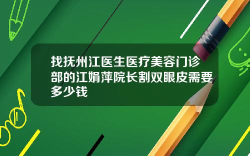 找抚州江医生医疗美容门诊部的江娟萍院长割双眼皮需要多少钱