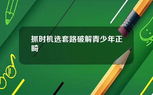 抓时机选套路破解青少年正畸