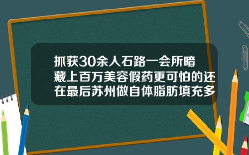 抓获30余人石路一会所暗藏上百万美容假药更可怕的还在最后苏州做自体脂肪填充多少钱啊