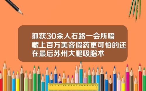 抓获30余人石路一会所暗藏上百万美容假药更可怕的还在最后苏州大腿吸脂术