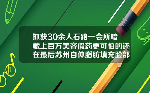 抓获30余人石路一会所暗藏上百万美容假药更可怕的还在最后苏州自体脂肪填充脸部
