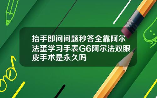 抬手即问问题秒答全靠阿尔法蛋学习手表G6阿尔法双眼皮手术是永久吗