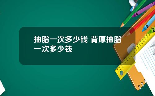 抽脂一次多少钱 背厚抽脂一次多少钱
