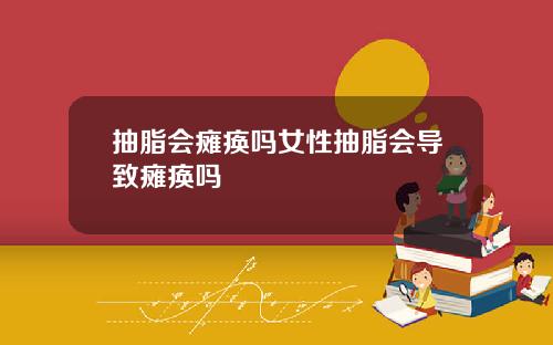 抽脂会瘫痪吗女性抽脂会导致瘫痪吗