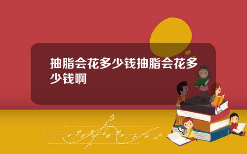 抽脂会花多少钱抽脂会花多少钱啊