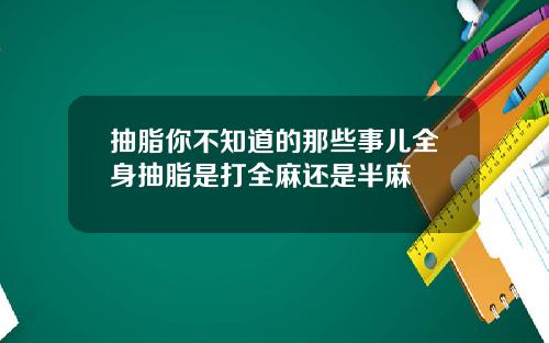 抽脂你不知道的那些事儿全身抽脂是打全麻还是半麻