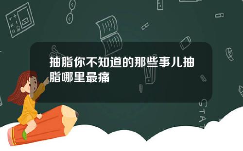 抽脂你不知道的那些事儿抽脂哪里最痛