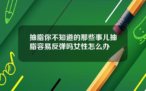 抽脂你不知道的那些事儿抽脂容易反弹吗女性怎么办