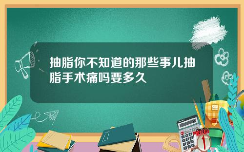 抽脂你不知道的那些事儿抽脂手术痛吗要多久