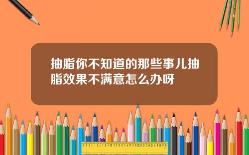 抽脂你不知道的那些事儿抽脂效果不满意怎么办呀