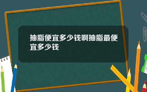 抽脂便宜多少钱啊抽脂最便宜多少钱