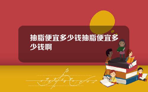 抽脂便宜多少钱抽脂便宜多少钱啊