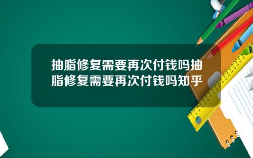 抽脂修复需要再次付钱吗抽脂修复需要再次付钱吗知乎