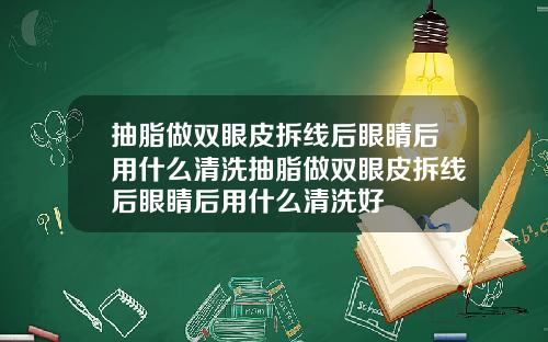 抽脂做双眼皮拆线后眼睛后用什么清洗抽脂做双眼皮拆线后眼睛后用什么清洗好