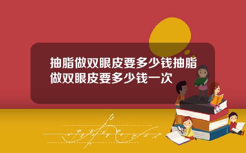 抽脂做双眼皮要多少钱抽脂做双眼皮要多少钱一次