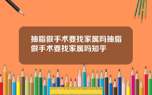 抽脂做手术要找家属吗抽脂做手术要找家属吗知乎
