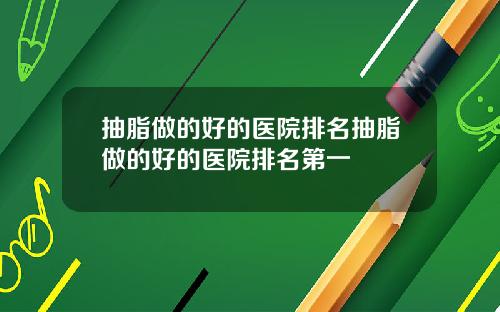 抽脂做的好的医院排名抽脂做的好的医院排名第一