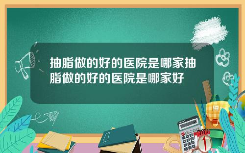 抽脂做的好的医院是哪家抽脂做的好的医院是哪家好