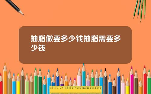 抽脂做要多少钱抽脂需要多少钱