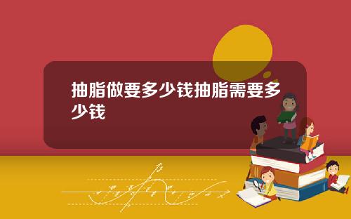 抽脂做要多少钱抽脂需要多少钱