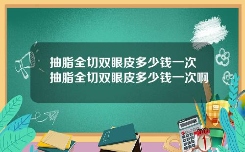 抽脂全切双眼皮多少钱一次抽脂全切双眼皮多少钱一次啊