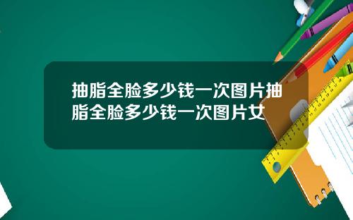 抽脂全脸多少钱一次图片抽脂全脸多少钱一次图片女