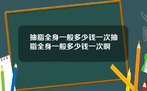抽脂全身一般多少钱一次抽脂全身一般多少钱一次啊