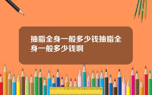 抽脂全身一般多少钱抽脂全身一般多少钱啊