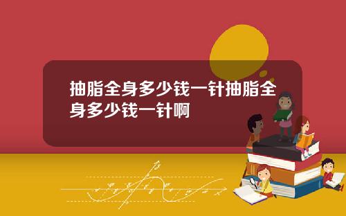 抽脂全身多少钱一针抽脂全身多少钱一针啊