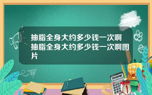 抽脂全身大约多少钱一次啊抽脂全身大约多少钱一次啊图片
