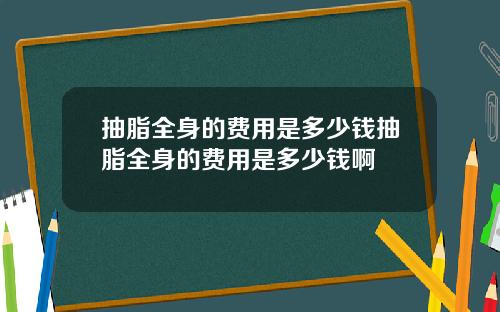 抽脂全身的费用是多少钱抽脂全身的费用是多少钱啊