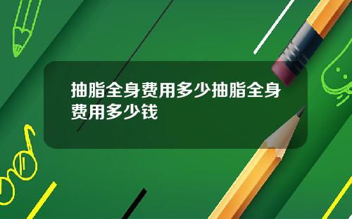 抽脂全身费用多少抽脂全身费用多少钱