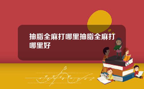 抽脂全麻打哪里抽脂全麻打哪里好