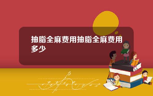 抽脂全麻费用抽脂全麻费用多少