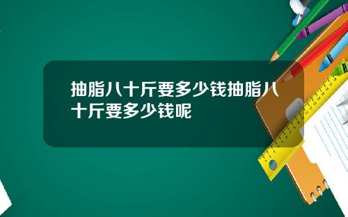 抽脂八十斤要多少钱抽脂八十斤要多少钱呢