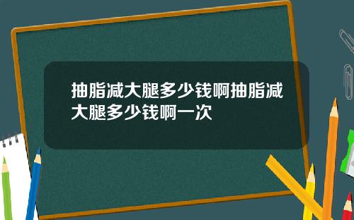 抽脂减大腿多少钱啊抽脂减大腿多少钱啊一次