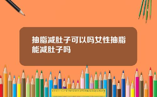 抽脂减肚子可以吗女性抽脂能减肚子吗