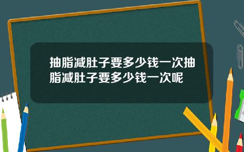 抽脂减肚子要多少钱一次抽脂减肚子要多少钱一次呢