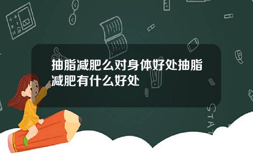抽脂减肥么对身体好处抽脂减肥有什么好处