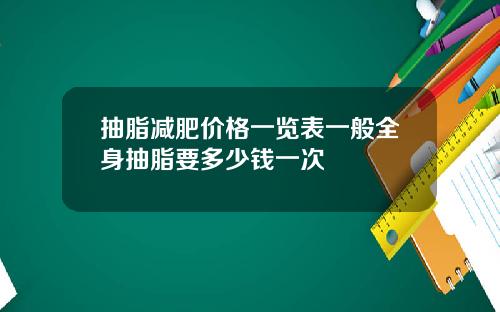 抽脂减肥价格一览表一般全身抽脂要多少钱一次
