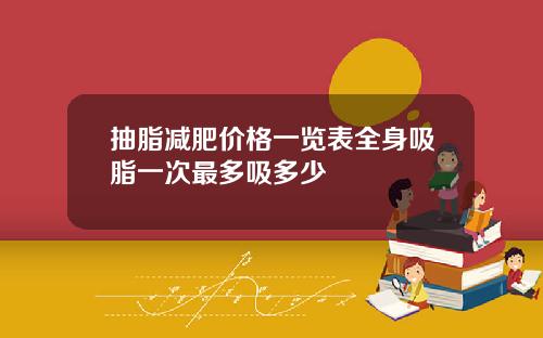 抽脂减肥价格一览表全身吸脂一次最多吸多少