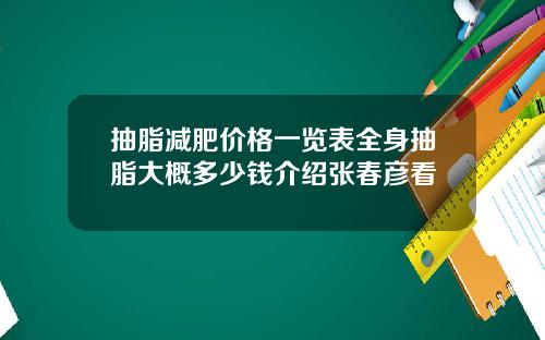 抽脂减肥价格一览表全身抽脂大概多少钱介绍张春彦看