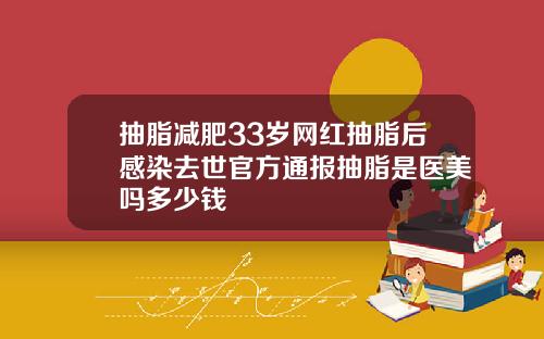 抽脂减肥33岁网红抽脂后感染去世官方通报抽脂是医美吗多少钱