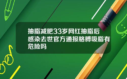 抽脂减肥33岁网红抽脂后感染去世官方通报胳膊吸脂有危险吗
