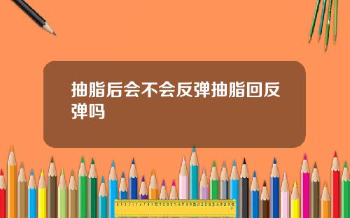 抽脂后会不会反弹抽脂回反弹吗