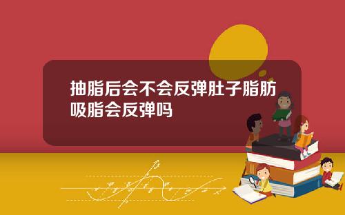 抽脂后会不会反弹肚子脂肪吸脂会反弹吗