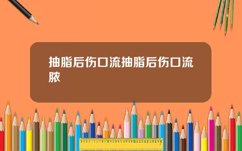 抽脂后伤口流抽脂后伤口流脓