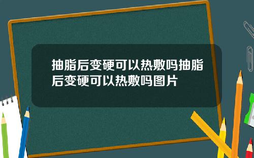 抽脂后变硬可以热敷吗抽脂后变硬可以热敷吗图片